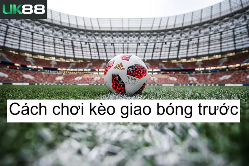 Kèo giao bóng trước uk88 